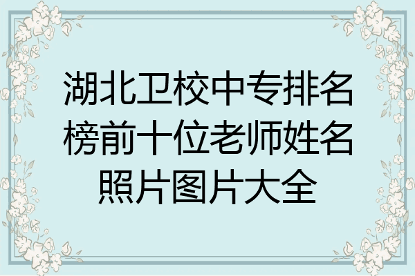 湖北卫校中专排名榜前十位老师姓名照片图片大全