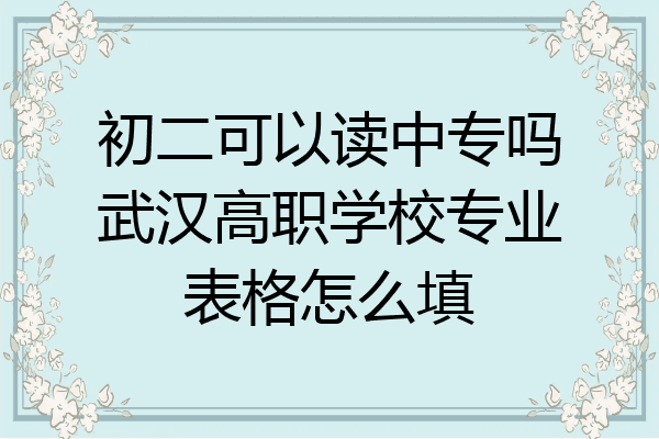 初二可以读中专吗武汉高职学校专业表格怎么填