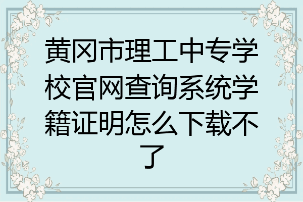 黄冈市理工中专学校官网查询系统学籍证明怎么下载不了