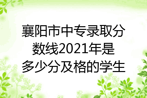 襄阳市中专录取分数线2021年是多少分及格的学生