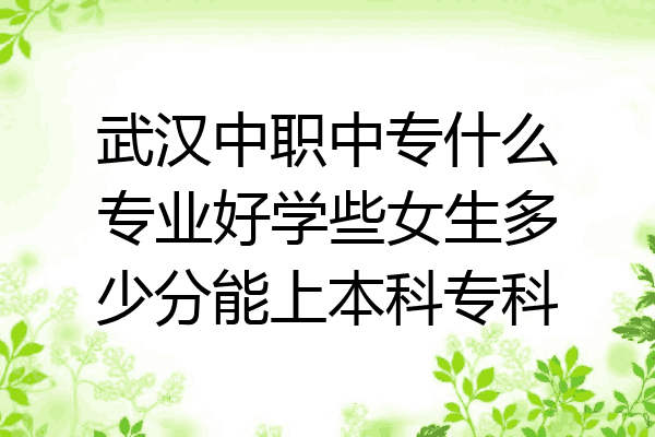 武汉中职中专什么专业好学些女生多少分能上本科专科