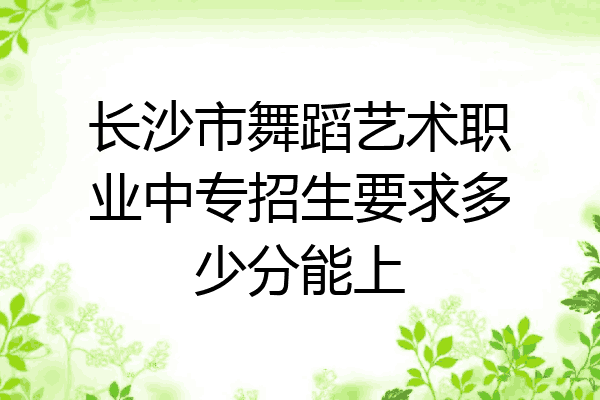 长沙市舞蹈艺术职业中专招生要求多少分能上