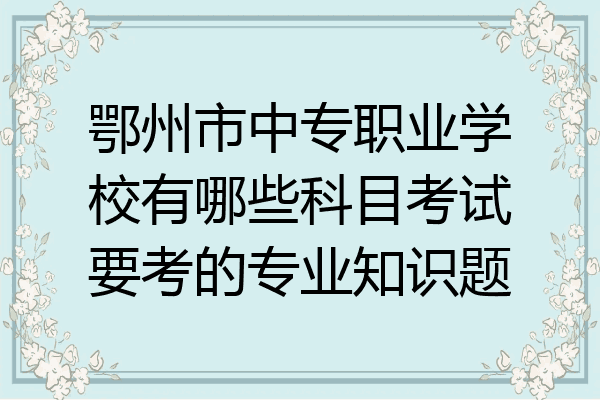 鄂州市中专职业学校有哪些科目考试要考的专业知识题