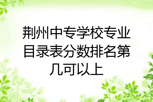 荆州中专学校专业目录表分数排名第几可以上