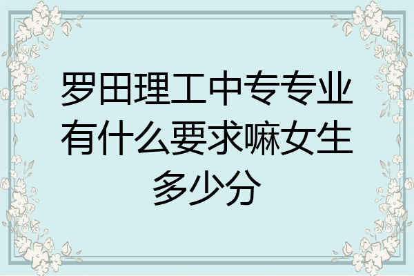 罗田理工中专专业有什么要求嘛女生多少分