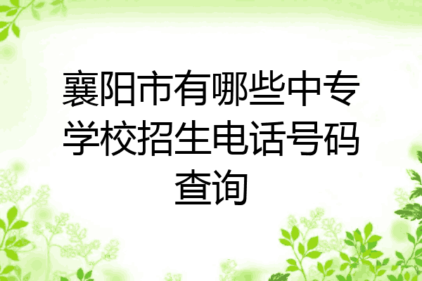 襄阳市有哪些中专学校招生电话号码查询