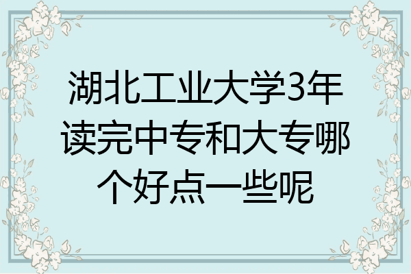 湖北工业大学3年读完中专和大专哪个好点一些呢