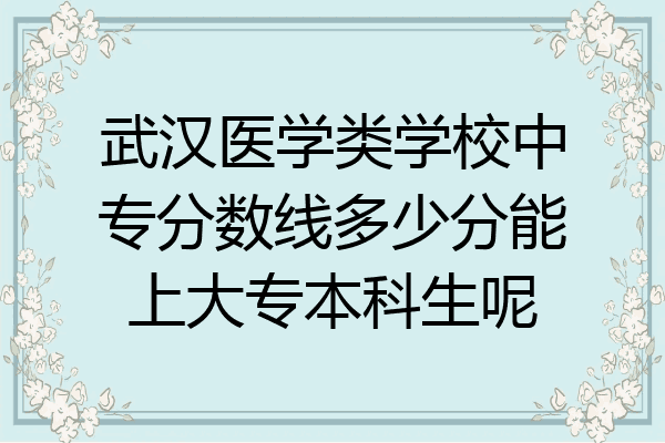 武汉医学类学校中专分数线多少分能上大专本科生呢