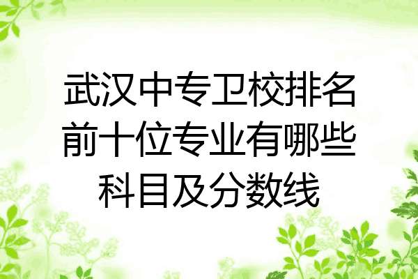 武汉中专卫校排名前十位专业有哪些科目及分数线