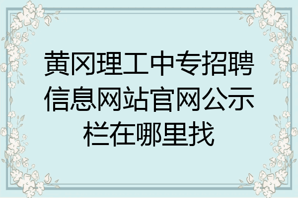 黄冈理工中专招聘信息网站官网公示栏在哪里找