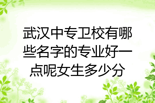 武汉中专卫校有哪些名字的专业好一点呢女生多少分