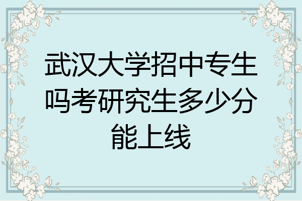 武汉大学招中专生吗考研究生多少分能上线