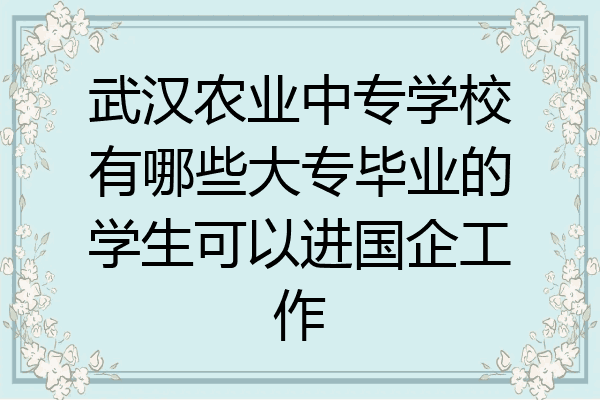 武汉农业中专学校有哪些大专毕业的学生可以进国企工作