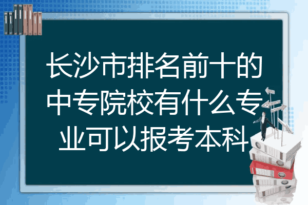 长沙市排名前十的中专院校有什么专业可以报考本科