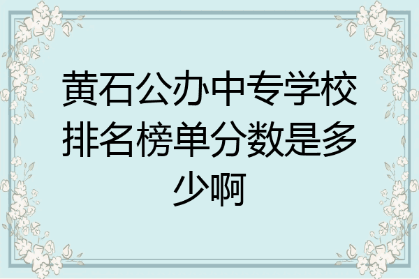 黄石公办中专学校排名榜单分数是多少啊