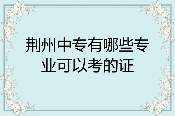 荆州中专有哪些专业可以考的证