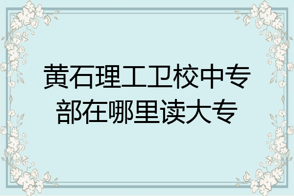 黄石理工卫校中专部在哪里读大专