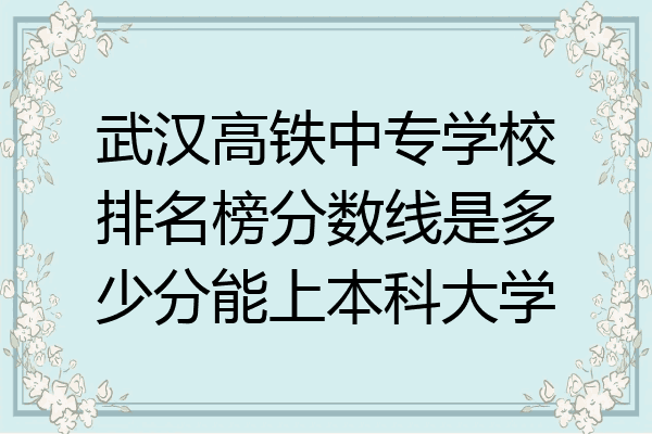 武汉高铁中专学校排名榜分数线是多少分能上本科大学