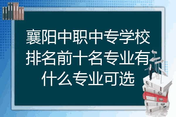 襄阳中职中专学校排名前十名专业有什么专业可选