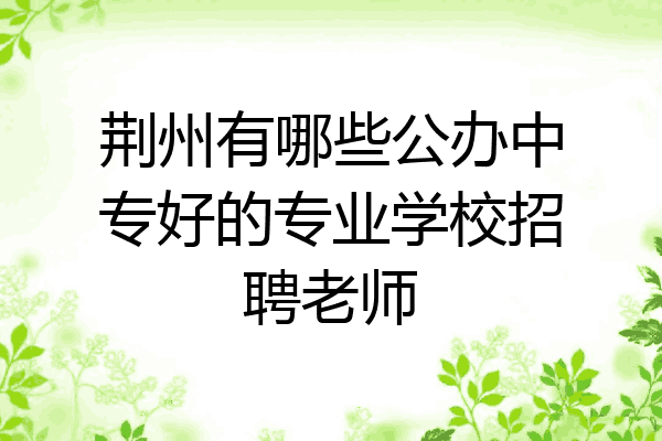 荆州有哪些公办中专好的专业学校招聘老师