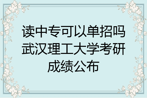 读中专可以单招吗武汉理工大学考研成绩公布