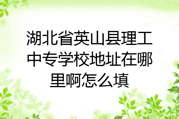 湖北省英山县理工中专学校地址在哪里啊怎么填