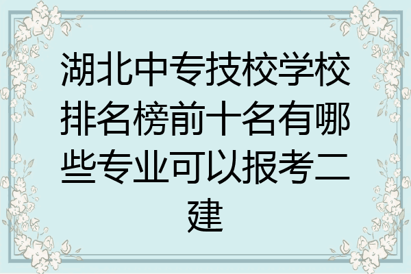 湖北中专技校学校排名榜前十名有哪些专业可以报考二建