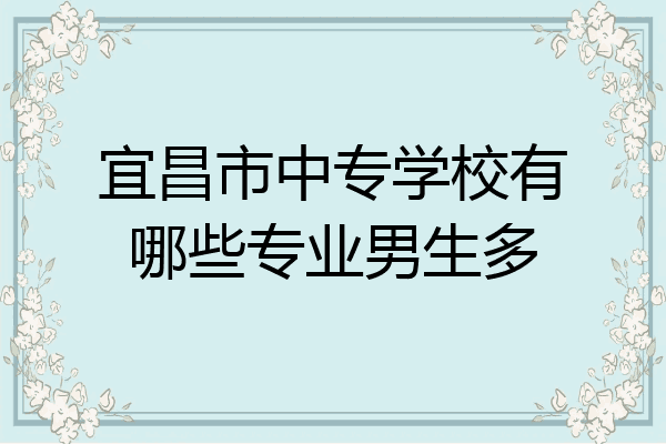 宜昌市中专学校有哪些专业男生多
