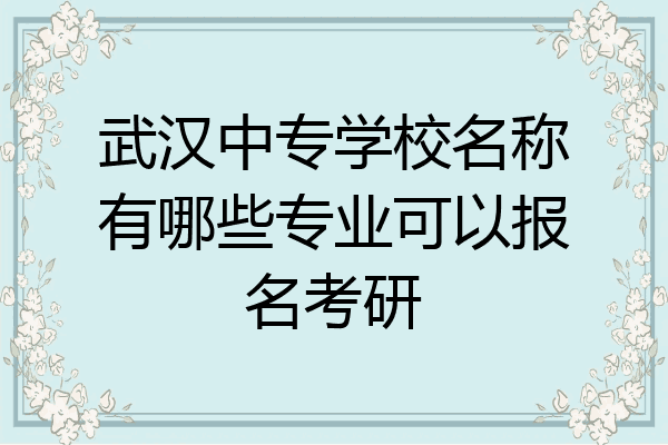 武汉中专学校名称有哪些专业可以报名考研