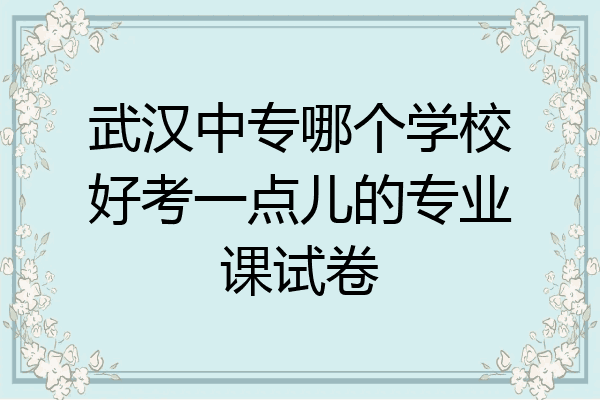 武汉中专哪个学校好考一点儿的专业课试卷