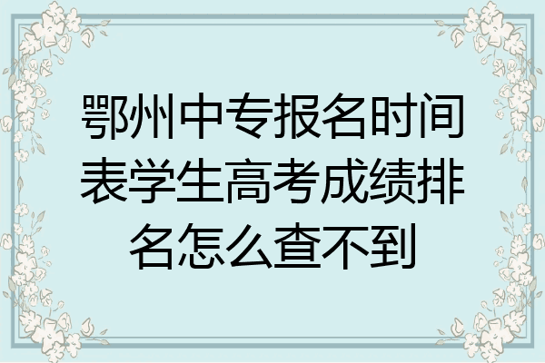 鄂州中专报名时间表学生高考成绩排名怎么查不到