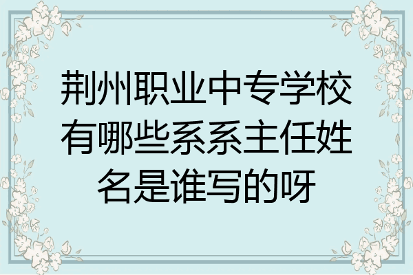 荆州职业中专学校有哪些系系主任姓名是谁写的呀