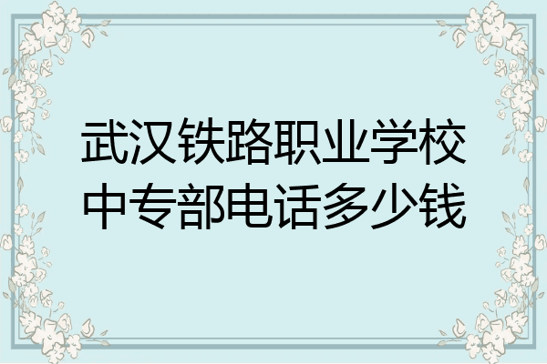 武汉铁路职业学校中专部电话多少钱