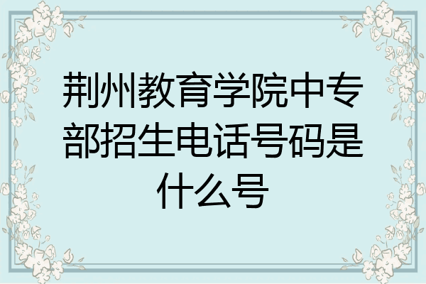 荆州教育学院中专部招生电话号码是什么号