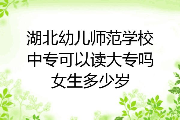 湖北幼儿师范学校中专可以读大专吗女生多少岁