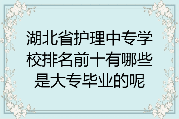 湖北省护理中专学校排名前十有哪些是大专毕业的呢