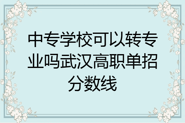 中专学校可以转专业吗武汉高职单招分数线