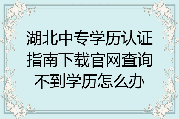 湖北中专学历认证指南下载官网查询不到学历怎么办