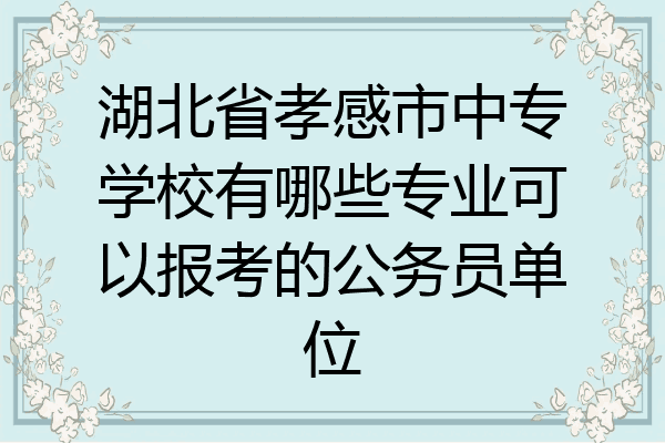 湖北省孝感市中专学校有哪些专业可以报考的公务员单位