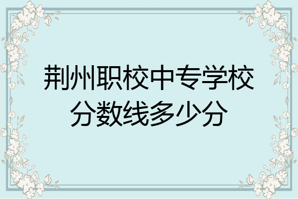 荆州职校中专学校分数线多少分
