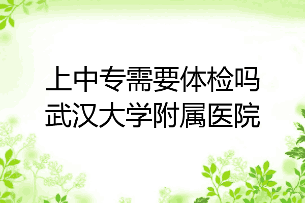 上中专需要体检吗武汉大学附属医院