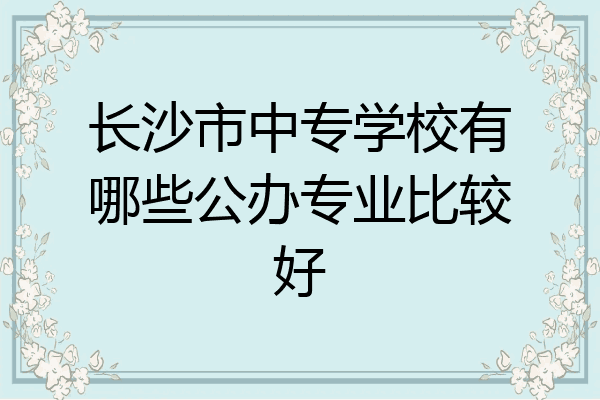 长沙市中专学校有哪些公办专业比较好