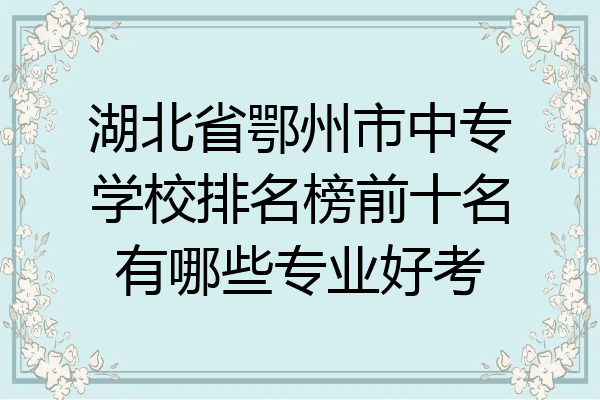 湖北省鄂州市中专学校排名榜前十名有哪些专业好考