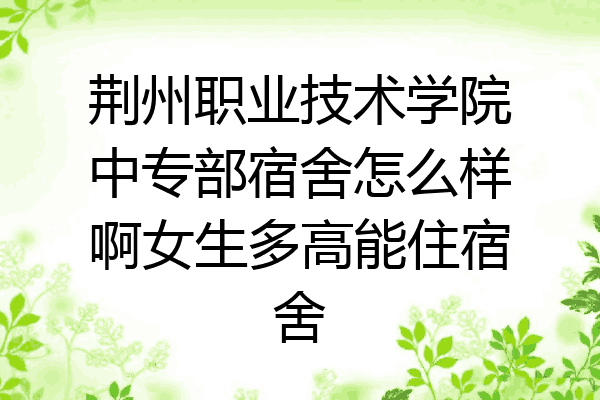 荆州职业技术学院中专部宿舍怎么样啊女生多高能住宿舍