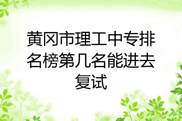 黄冈市理工中专排名榜第几名能进去复试