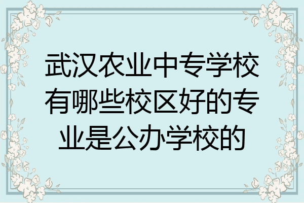 武汉农业中专学校有哪些校区好的专业是公办学校的