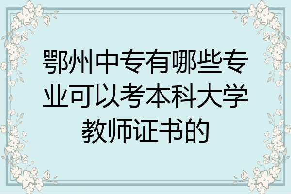 鄂州中专有哪些专业可以考本科大学教师证书的