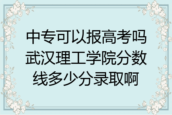 中专可以报高考吗武汉理工学院分数线多少分录取啊