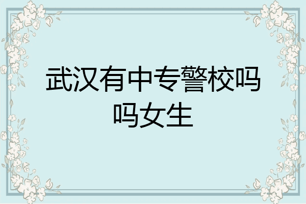 武汉有中专警校吗吗女生