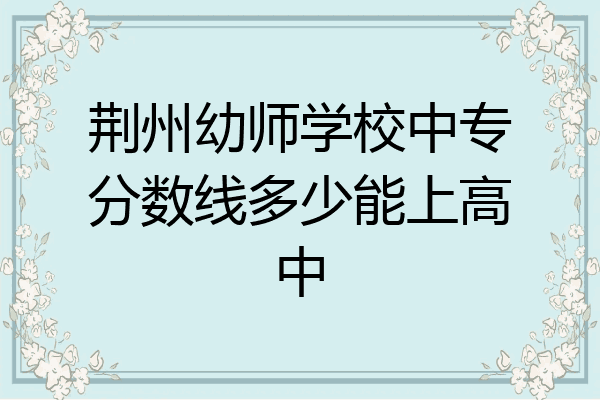 荆州幼师学校中专分数线多少能上高中